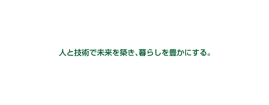 人と技術で未来を築き、暮らしを豊かにする。